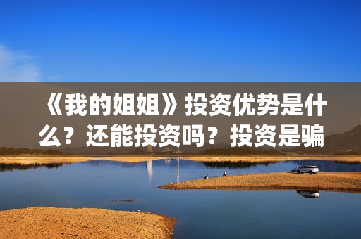 《我的姐姐》投资优势是什么?还能投资吗?投资是骗人的吗?(我的姐姐电影总投资) 《我的姐姐》投资优势是什么?还能投资吗?投资是骗人的吗?(我的姐姐电影总投资)