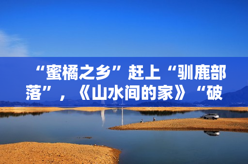 “蜜橘之乡”赶上“驯鹿部落”，《山水间的家》“破解”村庄开展暗码