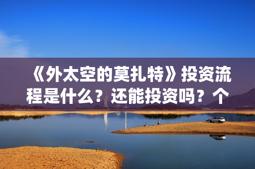 《外太空的莫扎特》投资流程是什么？还能投资吗？个人怎么参与投资？(外太空的莫扎特有第二部吗)