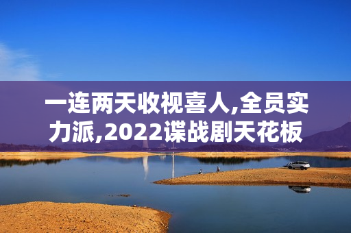 一连两天收视喜人,全员实力派,2022谍战剧天花板
