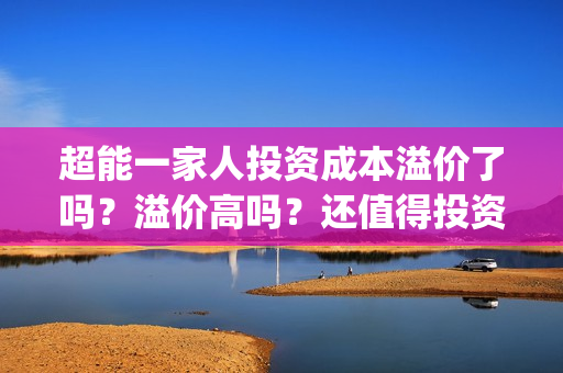 超能一家人投资成本溢价了吗?溢价高吗?还值得投资吗?(超能一家人投资是不是真的?) 超能一家人投资成本溢价了吗?溢价高吗?还值得投资吗?(超能一家人投资是不是真的?)