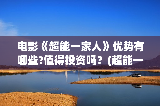 电影《超能一家人》优势有哪些?值得投资吗？(超能一家人百度百科)