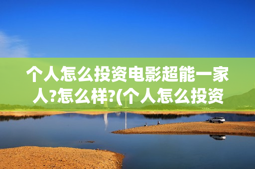 个人怎么投资电影超能一家人?怎么样?(个人怎么投资电子商务)
