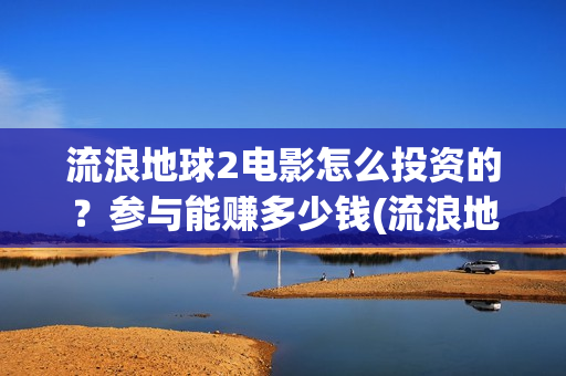 流浪地球2电影怎么投资的？参与能赚多少钱(流浪地球2电影票房)
