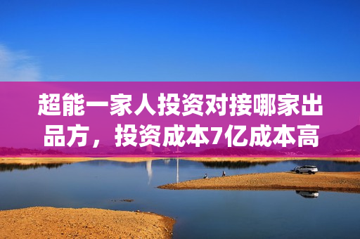 超能一家人投资对接哪家出品方，投资成本7亿成本高吗？(超能一家人电影投资收益)