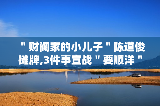 "财阀家的小儿子"陈道俊摊牌,3件事宣战"要顺洋" "财阀家的小儿子"陈道俊摊牌,3件事宣战"要顺洋"