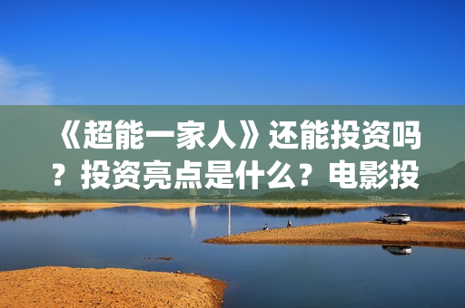 《超能一家人》还能投资吗？投资亮点是什么？电影投资收益会有几倍？(超能一家人电影免费观看完整版高清)