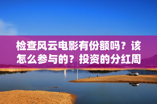 检查风云电影有份额吗？该怎么参与的？投资的分红周期是多久(检察风云 电影)
