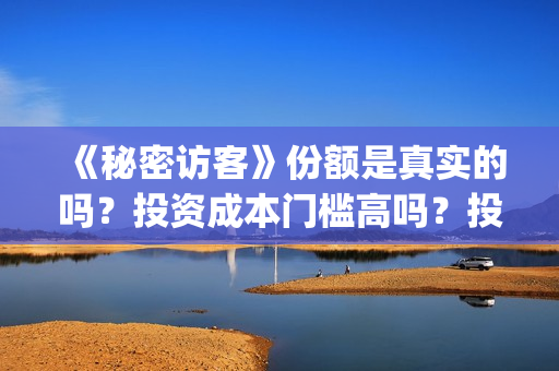《秘密访客》份额是真实的吗?投资成本门槛高吗?投资流程是什么?(秘密访客2019) 《秘密访客》份额是真实的吗?投资成本门槛高吗?投资流程是什么?(秘密访客2019)
