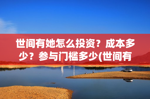 世间有她怎么投资？成本多少？参与门槛多少(世间有她怎么投资)