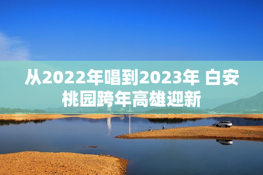 从2022年唱到2023年 白安桃园跨年高雄迎新