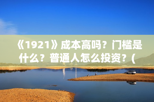《1921》成本高吗？门槛是什么？普通人怎么投资？(1921电影讲了)
