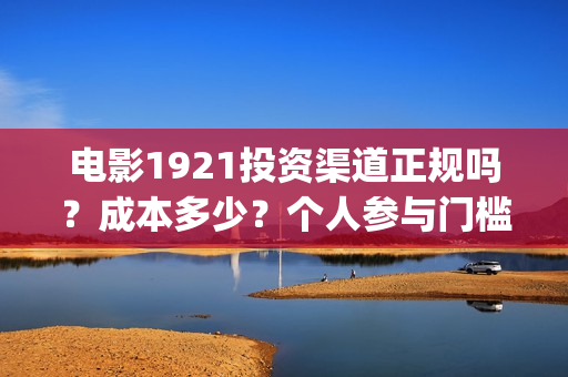 电影1921投资渠道正规吗？成本多少？个人参与门槛最低多少？(电影1921投资方有哪些上市公司)
