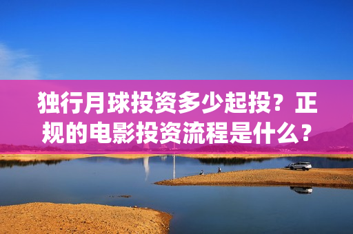 独行月球投资多少起投？正规的电影投资流程是什么？(独行月球制片人)