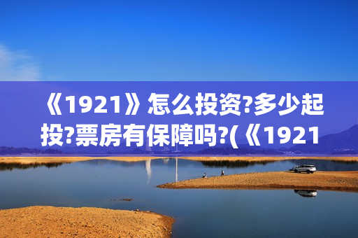 《1921》怎么投资?多少起投?票房有保障吗?(《1921》怎么样)