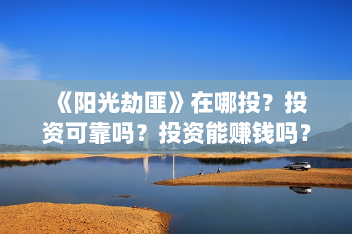 《阳光劫匪》在哪投？投资可靠吗？投资能赚钱吗？成本是多少？(《阳光劫匪》在线观看)