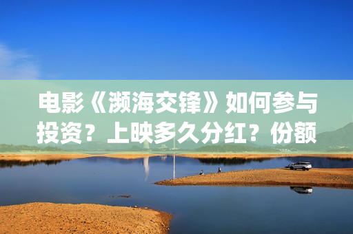 电影《濒海交锋》如何参与投资？上映多久分红？份额是真实的吗？(濒海交锋预告片)
