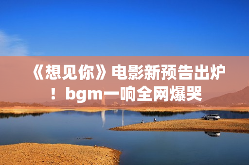 《想见你》电影新预告出炉！bgm一响全网爆哭