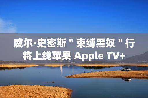 威尔·史密斯＂束缚黑奴＂行将上线苹果 Apple TV+