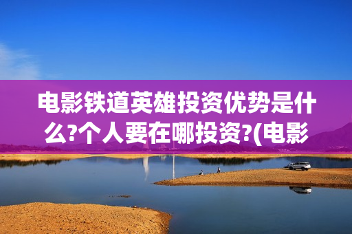 电影铁道英雄投资优势是什么?个人要在哪投资?(电影 铁道英雄)