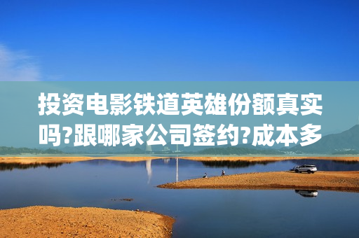 投资电影铁道英雄份额真实吗?跟哪家公司签约?成本多少?(铁道英雄电影)