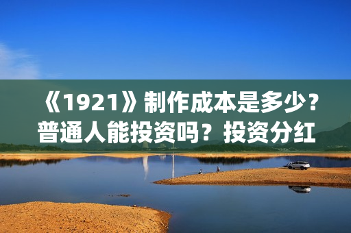 《1921》制作成本是多少？普通人能投资吗？投资分红需要多久？(1921制作方)