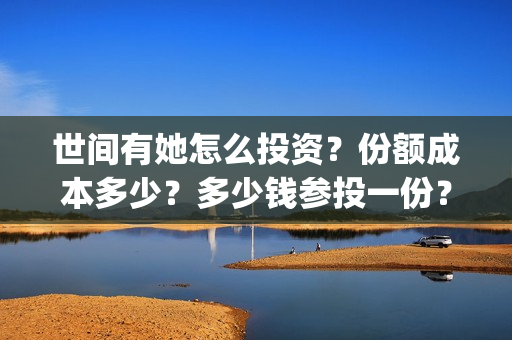 世间有她怎么投资?份额成本多少?多少钱参投一份?(世间有她能投吗) 世间有她怎么投资?份额成本多少?多少钱参投一份?(世间有她能投吗)