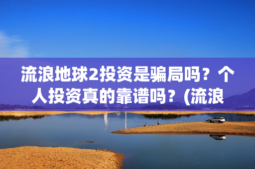 流浪地球2投资是骗局吗？个人投资真的靠谱吗？(流浪地球2vcr)