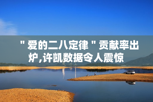 ＂爱的二八定律＂贡献率出炉,许凯数据令人震惊