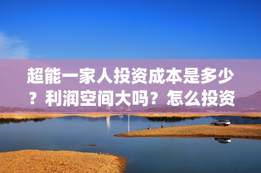 超能一家人投资成本是多少？利润空间大吗？怎么投资？(超能一家人投资门槛高吗?)