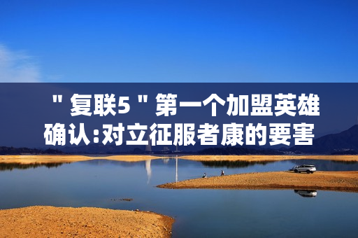＂复联5＂第一个加盟英雄确认:对立征服者康的要害