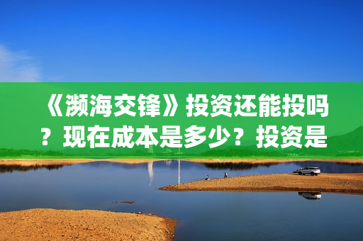 《濒海交锋》投资还能投吗？现在成本是多少？投资是骗局吗？(濒海交锋能投吗)