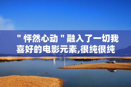 "怦然心动"融入了一切我喜好的电影元素,很纯很纯 "怦然心动"融入了一切我喜好的电影元素,很纯很纯