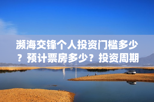 濒海交锋个人投资门槛多少?预计票房多少?投资周期多久?(濒海交锋预告) 濒海交锋个人投资门槛多少?预计票房多少?投资周期多久?(濒海交锋预告)