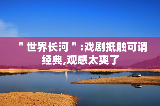 ＂世界长河＂:戏剧抵触可谓经典,观感太爽了