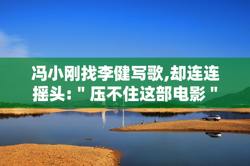 冯小刚找李健写歌,却连连摇头:＂压不住这部电影＂