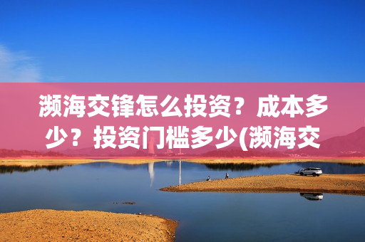 濒海交锋怎么投资?成本多少?投资门槛多少(濒海交锋最新进展) 濒海交锋怎么投资?成本多少?投资门槛多少(濒海交锋最新进展)