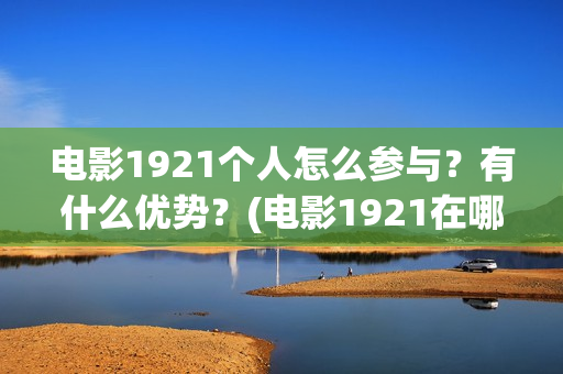 电影1921个人怎么参与？有什么优势？(电影1921在哪个app独播)