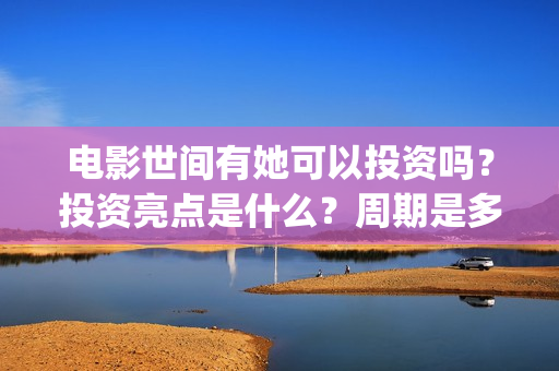电影世间有她可以投资吗？投资亮点是什么？周期是多久？(世间有她电影演员表)