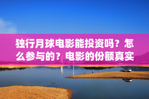 独行月球电影能投资吗？怎么参与的？电影的份额真实吗？(独行月球电影能上映吗)