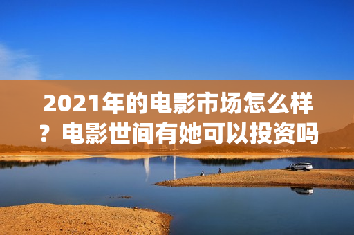 2021年的电影市场怎么样？电影世间有她可以投资吗？什么时候上映？(2021电影数据)