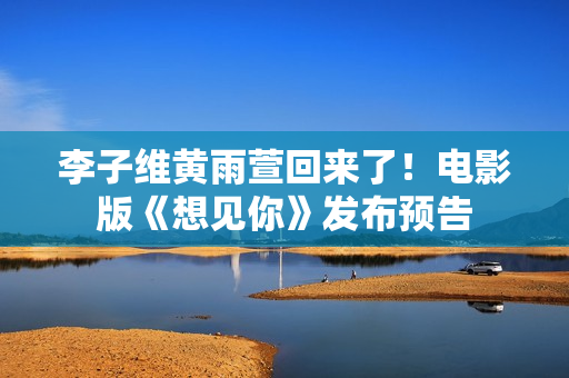 李子维黄雨萱回来了！电影版《想见你》发布预告