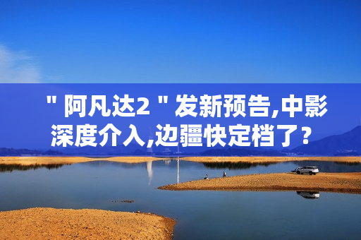 ＂阿凡达2＂发新预告,中影深度介入,边疆快定档了？