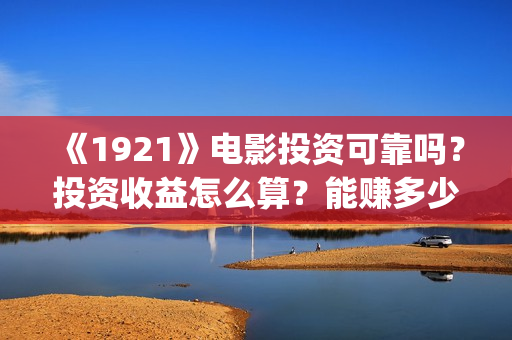 《1921》电影投资可靠吗？投资收益怎么算？能赚多少钱？(《1921》电影投资)