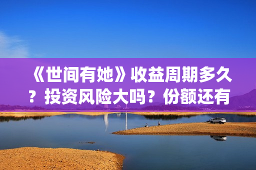 《世间有她》收益周期多久？投资风险大吗？份额还有吗？(世间有她电影宣发)