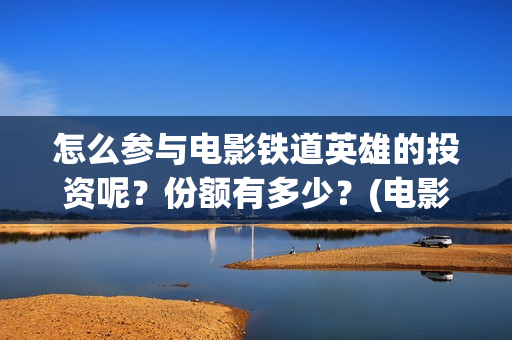 怎么参与电影铁道英雄的投资呢？份额有多少？(电影怎么参加电影节)