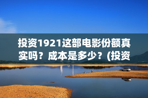 投资1921这部电影份额真实吗？成本是多少？(投资电影1921亏本吗)