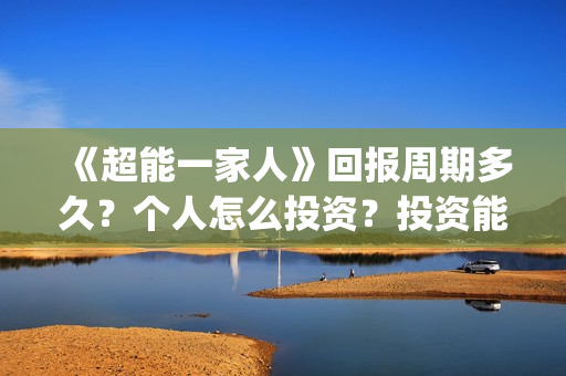 《超能一家人》回报周期多久？个人怎么投资？投资能赚钱吗？(超能一家人在哪里拍摄)