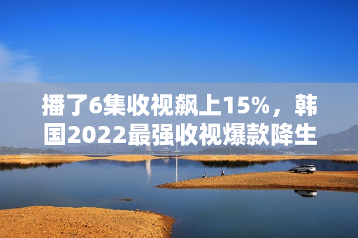 播了6集收视飙上15%，韩国2022最强收视爆款降生