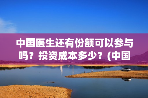 中国医生还有份额可以参与吗？投资成本多少？(中国医生有资源吗)